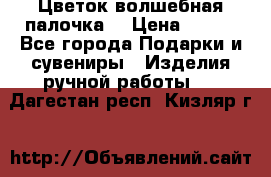  Цветок-волшебная палочка. › Цена ­ 500 - Все города Подарки и сувениры » Изделия ручной работы   . Дагестан респ.,Кизляр г.